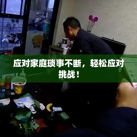 应对家庭琐事不断，轻松应对挑战！