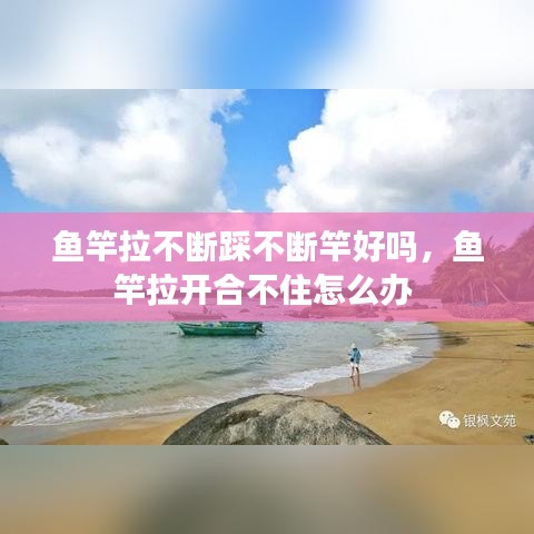 鱼竿拉不断踩不断竿好吗,鱼竿拉开合不住怎么办