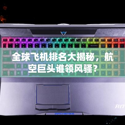 全球飞机排名大揭秘,航空巨头谁领风骚?