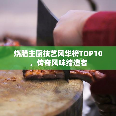 烧腊主厨技艺风华榜TOP10,传奇风味缔造者