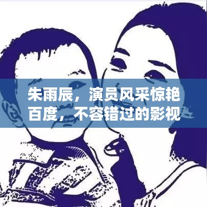 朱雨辰,演员风采惊艳百度,不容错过的影视魅力之星!