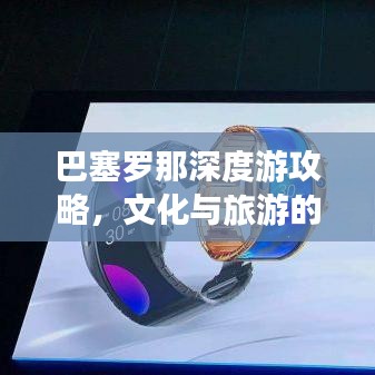 巴塞罗那深度游攻略,文化与旅游的完美融合之旅