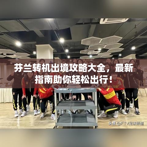 芬兰转机出境攻略大全,最新指南助你轻松出行!