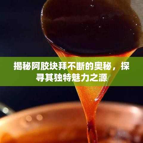 揭秘阿胶块拜不断的奥秘,探寻其独特魅力之源