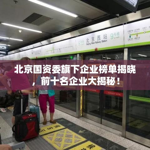 北京国资委旗下企业榜单揭晓，前十名企业大揭秘！