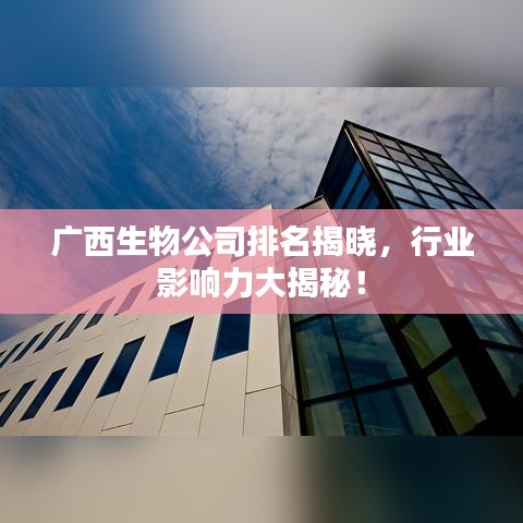 广西生物公司排名揭晓,行业影响力大揭秘!