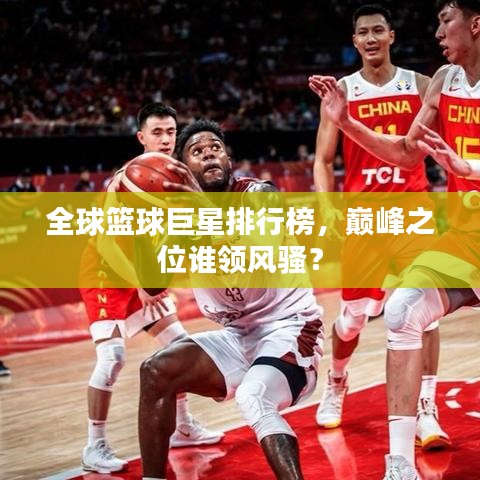 全球篮球巨星排行榜,巅峰之位谁领风骚?