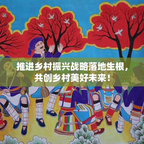 推进乡村振兴战略落地生根,共创乡村美好未来!
