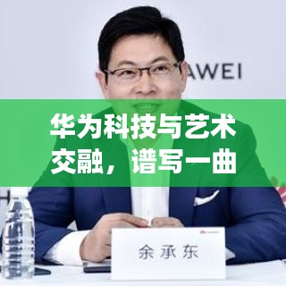 华为科技与艺术交融,谱写一曲完美融合的赞歌