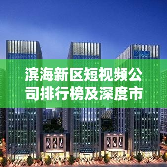 滨海新区短视频公司排行榜及深度市场分析